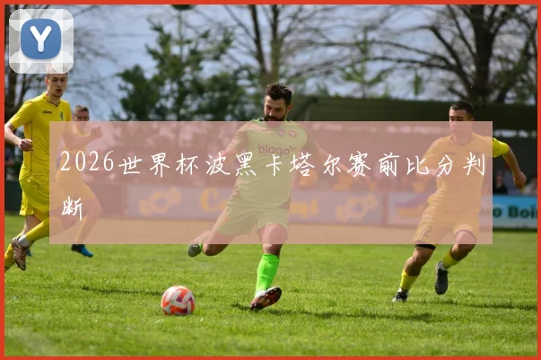 2026世界杯波黑卡塔尔赛前比分判断