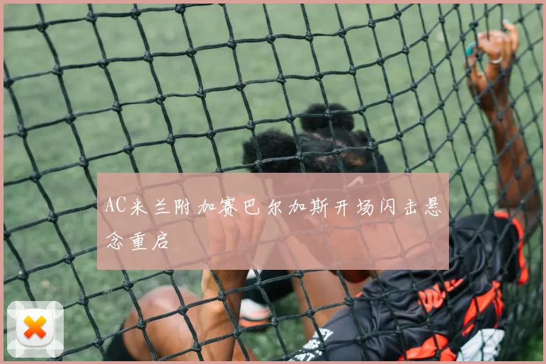 AC米兰附加赛巴尔加斯开场闪击悬念重启
