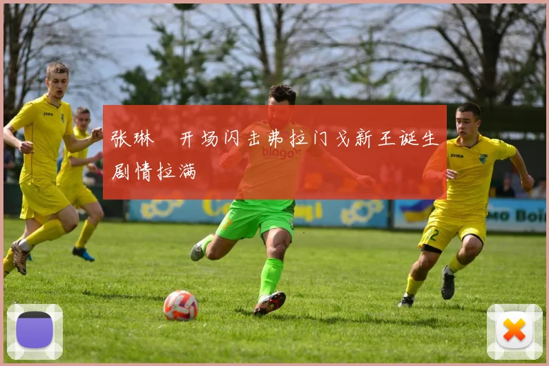 张琳芃开场闪击弗拉门戈新王诞生剧情拉满