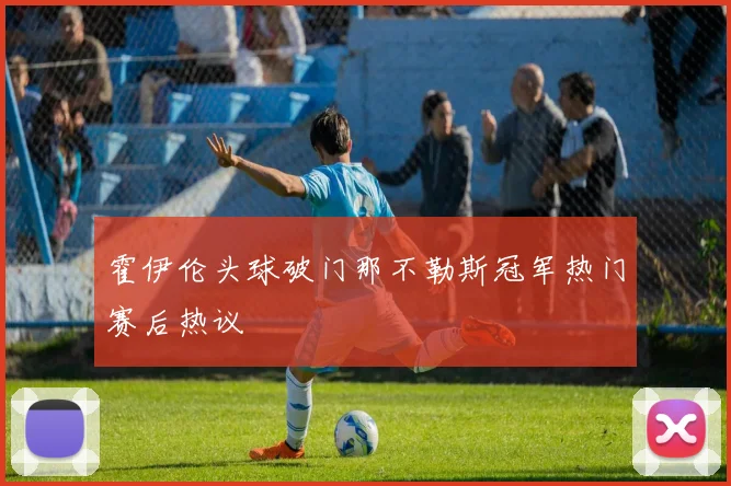 霍伊伦头球破门那不勒斯冠军热门赛后热议