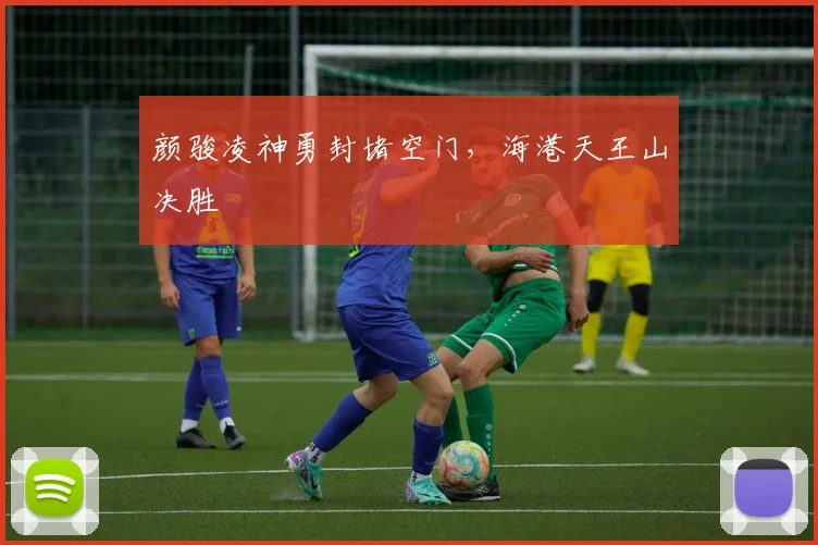 颜骏凌神勇封堵空门，海港天王山决胜