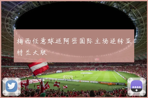 梅西任意球迈阿密国际主场逆转亚特兰大联