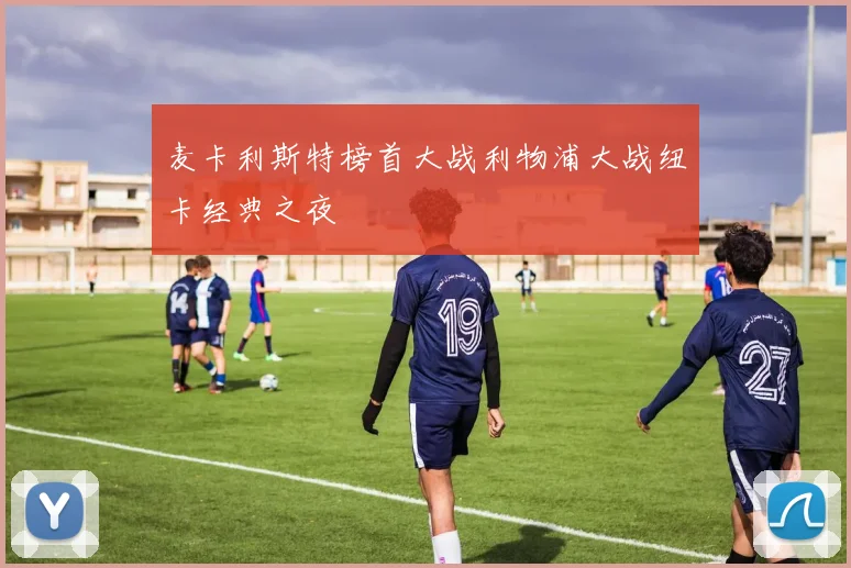 麦卡利斯特榜首大战利物浦大战纽卡经典之夜