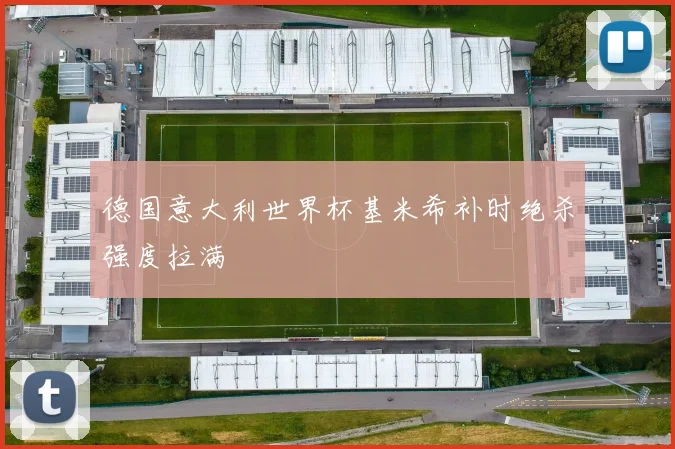 德国意大利世界杯基米希补时绝杀强度拉满