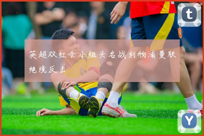 英超双红会小组头名战利物浦曼联绝境反击