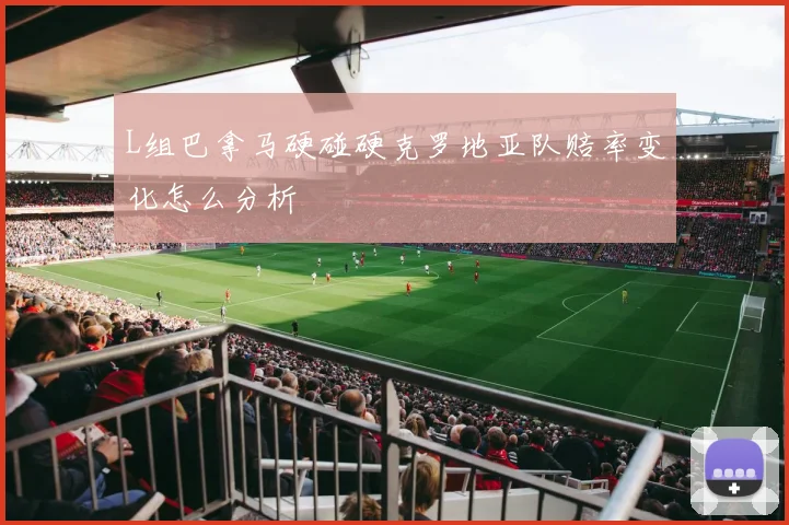L组巴拿马硬碰硬克罗地亚队赔率变化怎么分析