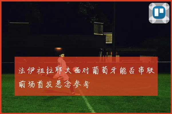 法伊祖拉耶夫面对葡萄牙能否串联前场首发悬念参考