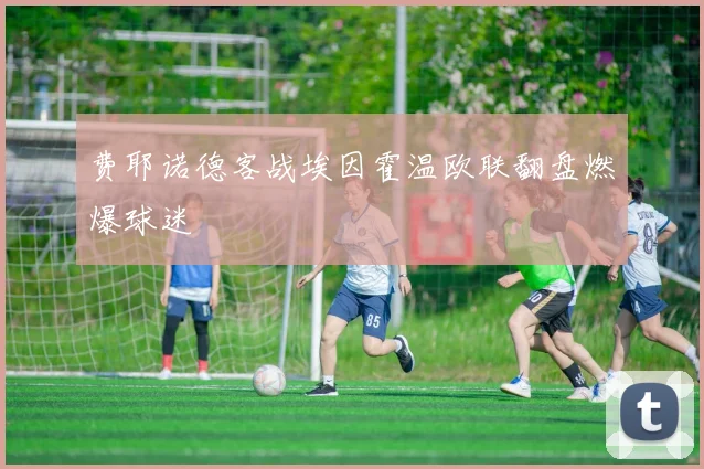 费耶诺德客战埃因霍温欧联翻盘燃爆球迷