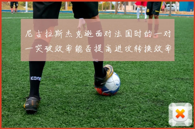 尼古拉斯杰克逊面对法国时的一对一突破效率能否提高进攻转换效率