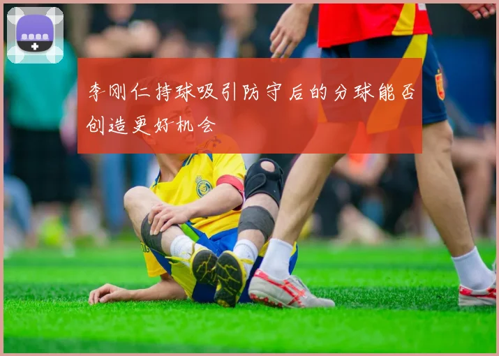 李刚仁持球吸引防守后的分球能否创造更好机会