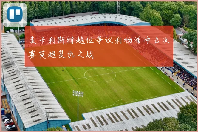 麦卡利斯特越位争议利物浦冲击决赛英超复仇之战