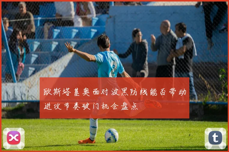 欧斯塔基奥面对波黑防线能否带动进攻节奏破门机会盘点