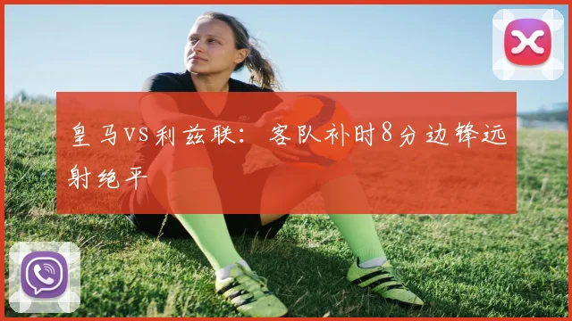 皇马vs利兹联：客队补时8分边锋远射绝平