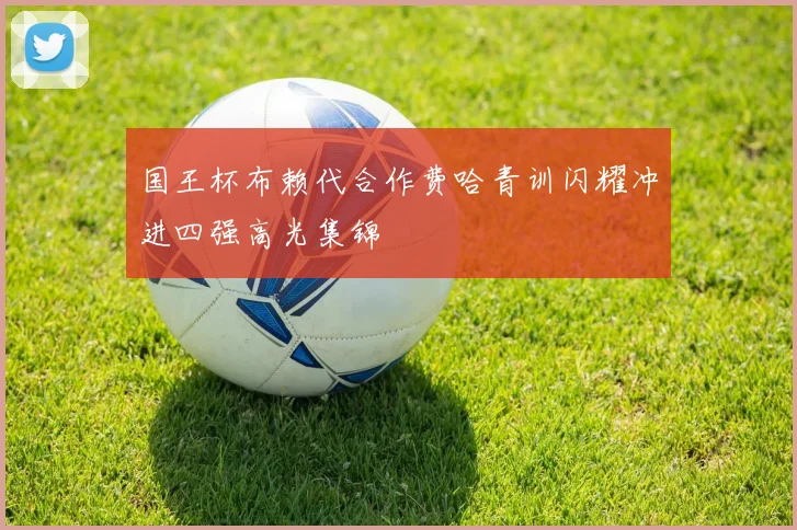 国王杯布赖代合作费哈青训闪耀冲进四强高光集锦