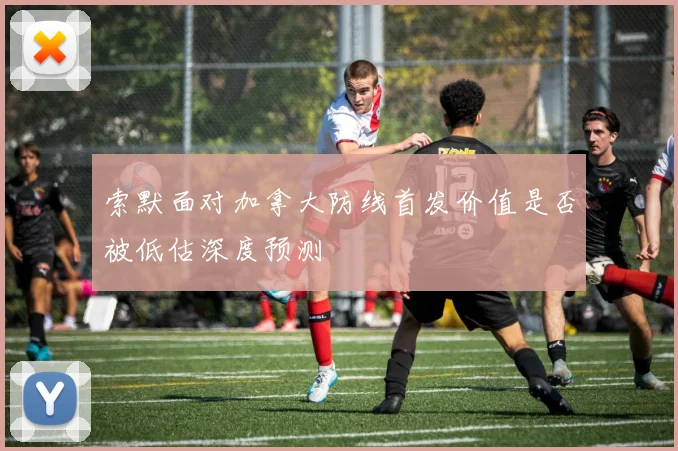 索默面对加拿大防线首发价值是否被低估深度预测