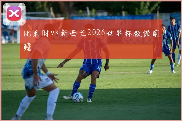 比利时vs新西兰2026世界杯数据前瞻