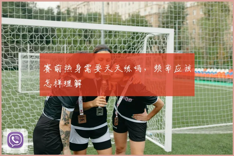 赛前热身需要天天练吗,频率应该怎样理解