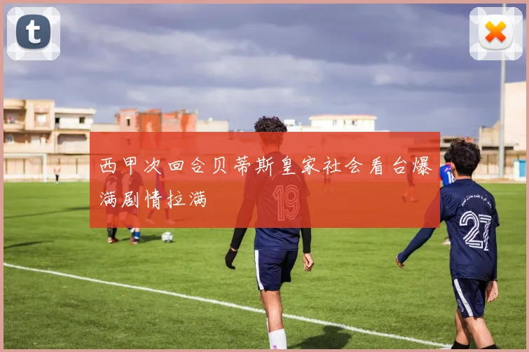 西甲次回合贝蒂斯皇家社会看台爆满剧情拉满